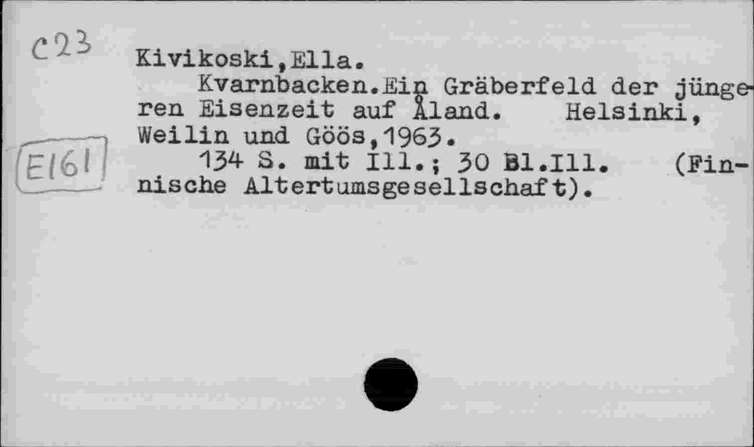 ﻿
EI6I
Kivikoski,Ella.
Kvarnbacken.Ein Gräberfeld der jünge ren Eisenzeit auf Aland. Helsinki, Weilin und Göös,1963«
И34 S. mit Ill.; 30 B1.I11. (Finnische Altertumsgesellschaft).